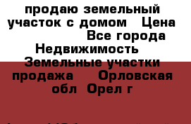 продаю земельный участок с домом › Цена ­ 1 500 000 - Все города Недвижимость » Земельные участки продажа   . Орловская обл.,Орел г.